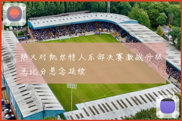 热火对凯尔特人东部决赛激战升级总比分悬念延续