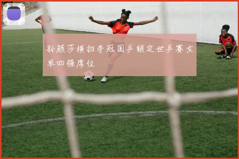 孙颖莎横扫夺冠国乒锁定世乒赛女单四强席位