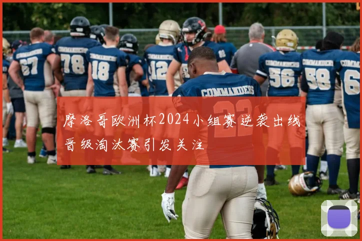 摩洛哥欧洲杯2024小组赛逆袭出线晋级淘汰赛引发关注