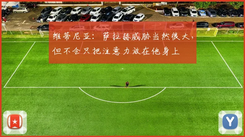 维蒂尼亚：萨拉赫威胁当然很大，但不会只把注意力放在他身上