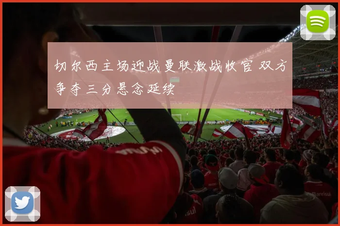 切尔西主场迎战曼联激战收官 双方争夺三分悬念延续