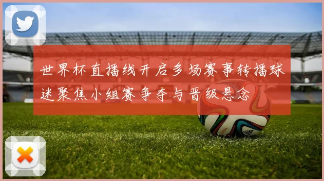 世界杯直播线开启多场赛事转播球迷聚焦小组赛争夺与晋级悬念