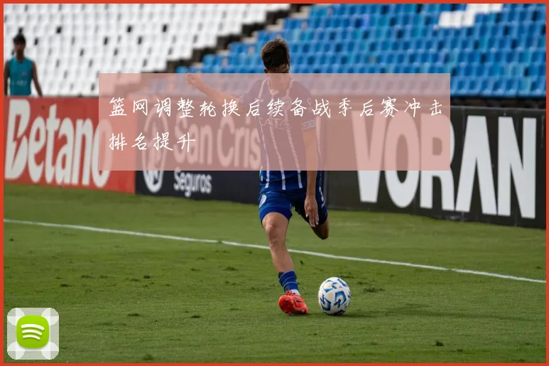 篮网调整轮换后续备战季后赛冲击排名提升