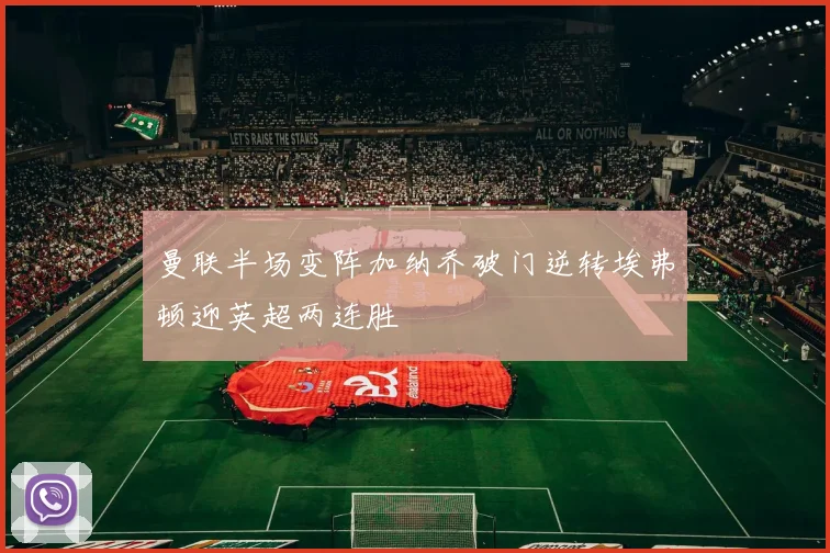 曼联半场变阵加纳乔破门逆转埃弗顿迎英超两连胜