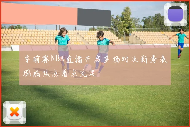 季前赛NBA直播开启多场对决新秀表现成焦点看点充足