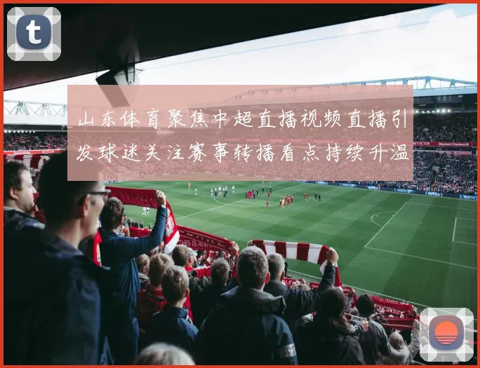 山东体育聚焦中超直播视频直播引发球迷关注赛事转播看点持续升温