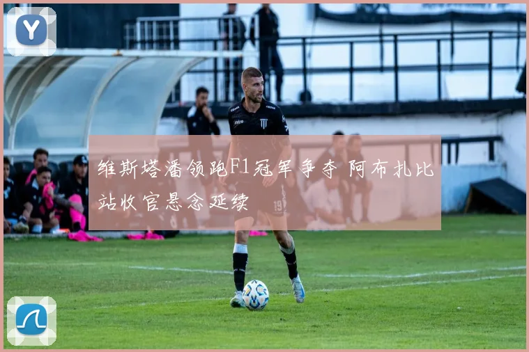 维斯塔潘领跑F1冠军争夺 阿布扎比站收官悬念延续