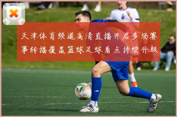 天津体育频道高清直播开启多场赛事转播覆盖篮球足球看点持续升级