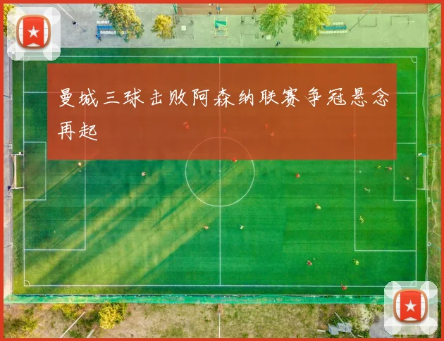 曼城三球击败阿森纳联赛争冠悬念再起