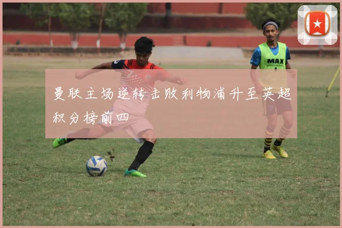 曼联主场逆转击败利物浦升至英超积分榜前四