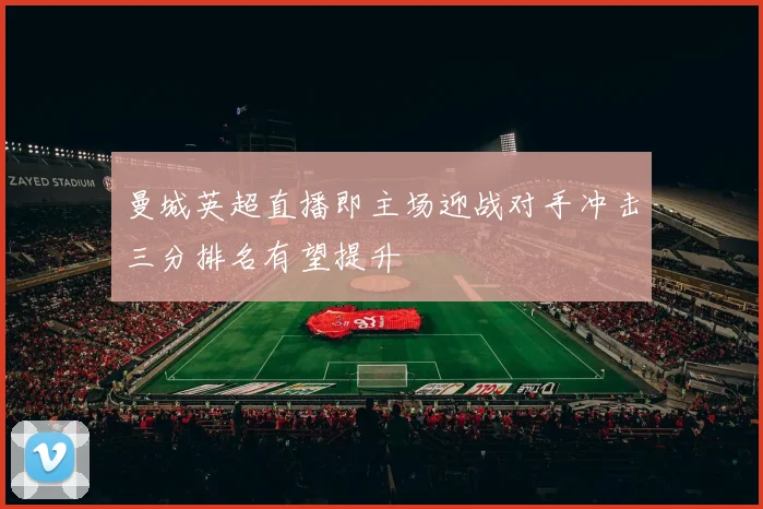 曼城英超直播即主场迎战对手冲击三分排名有望提升