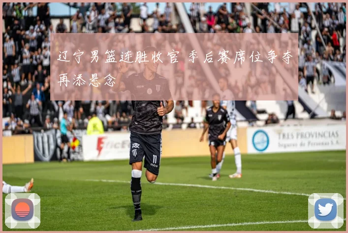 辽宁男篮连胜收官 季后赛席位争夺再添悬念