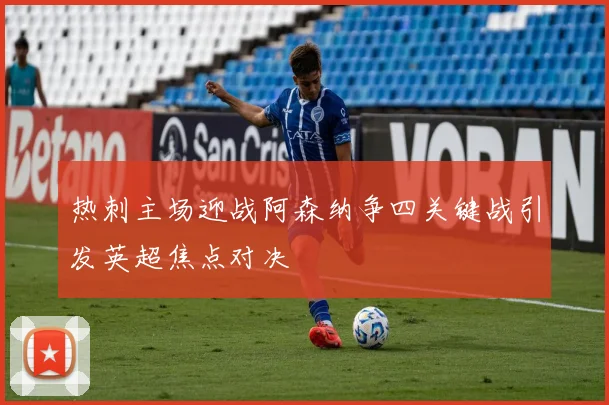 热刺主场迎战阿森纳争四关键战引发英超焦点对决