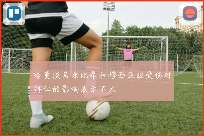 哈曼谈乌尔比希和穆西亚拉受伤对拜仁的影响表示不大