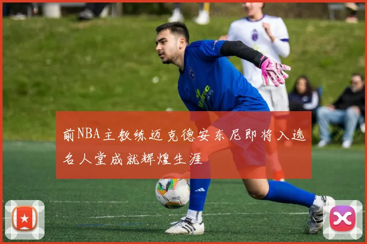 前NBA主教练迈克德安东尼即将入选名人堂成就辉煌生涯