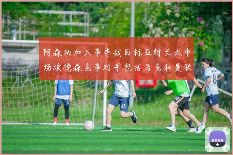 阿森纳加入争夺战目标亚特兰大中场埃德森竞争对手包括马竞和曼联