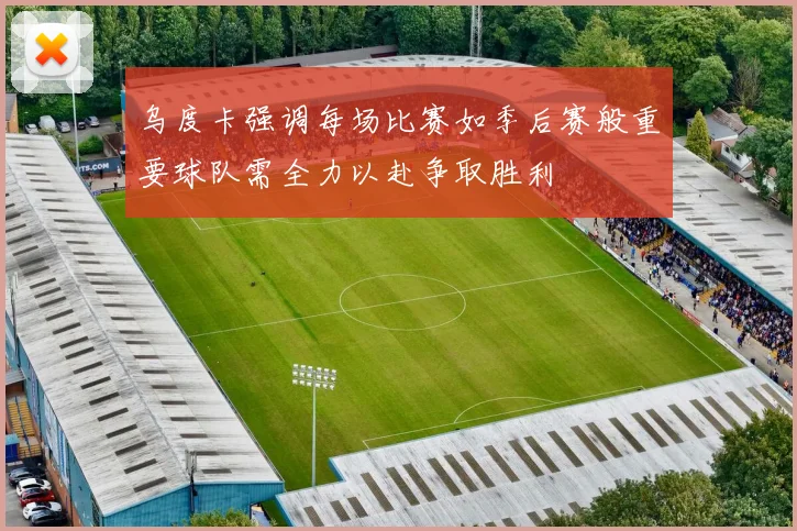 乌度卡强调每场比赛如季后赛般重要球队需全力以赴争取胜利