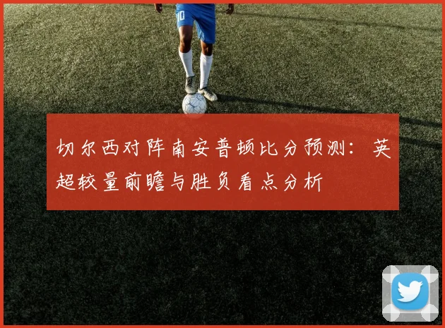 切尔西对阵南安普顿比分预测：英超较量前瞻与胜负看点分析