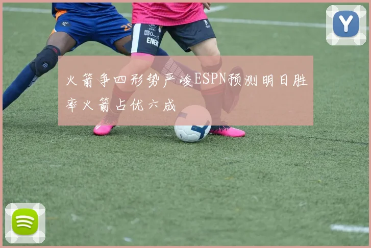 火箭争四形势严峻ESPN预测明日胜率火箭占优六成