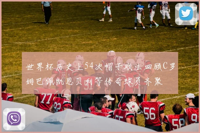 世界杯历史上54次帽子戏法回顾C罗姆巴佩凯恩贝利等传奇球员齐聚
