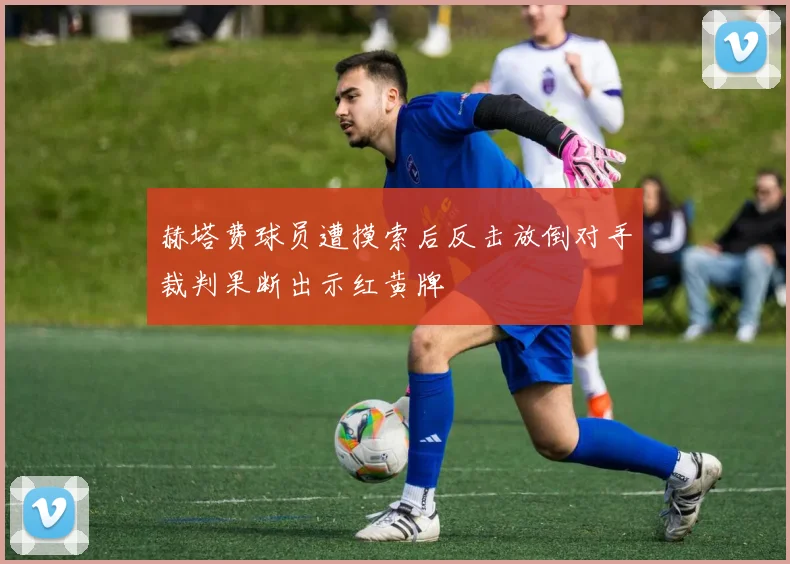 赫塔费球员遭摸索后反击放倒对手裁判果断出示红黄牌