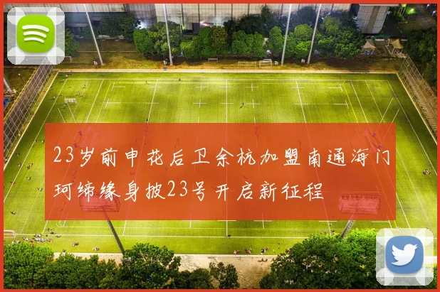 23岁前申花后卫余杭加盟南通海门珂缔缘身披23号开启新征程