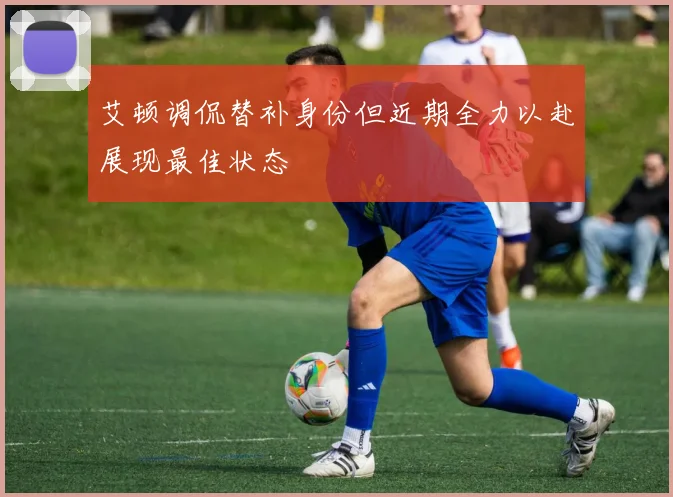 艾顿调侃替补身份但近期全力以赴展现最佳状态