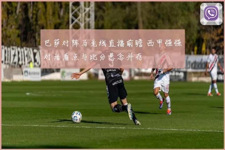 巴萨对阵马竞线直播前瞻 西甲强强对话看点与比分悬念并存