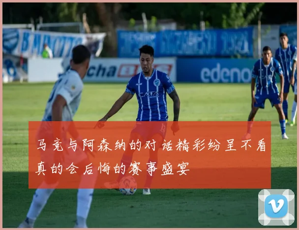 马竞与阿森纳的对话精彩纷呈不看真的会后悔的赛事盛宴