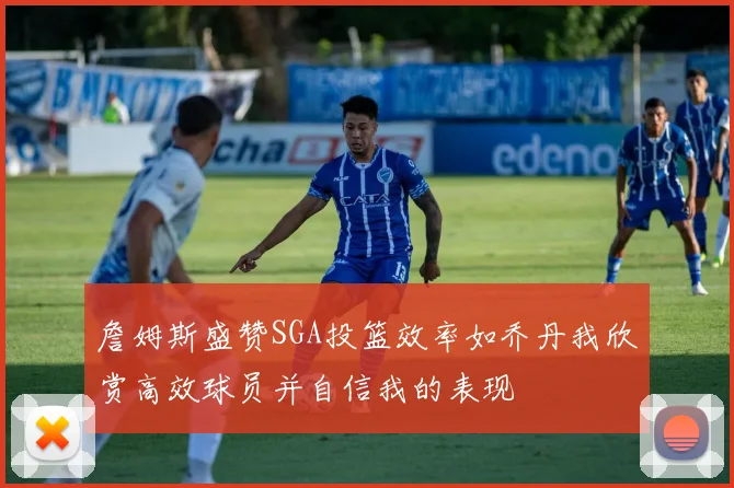 詹姆斯盛赞SGA投篮效率如乔丹我欣赏高效球员并自信我的表现