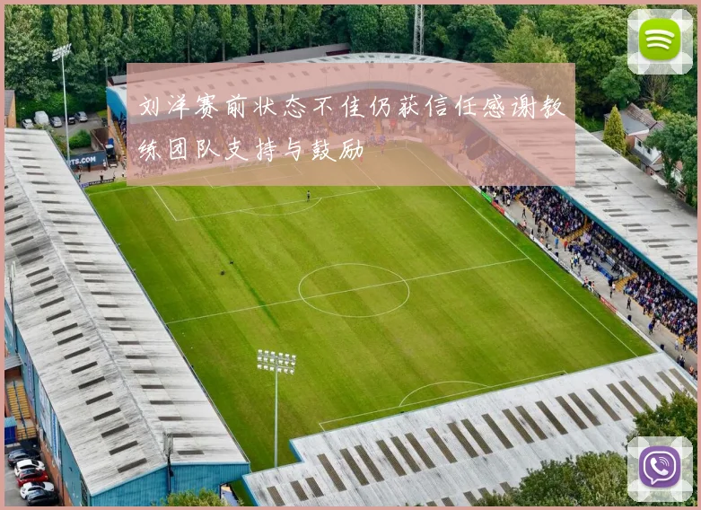 刘洋赛前状态不佳仍获信任感谢教练团队支持与鼓励