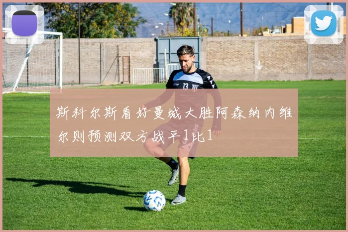 斯科尔斯看好曼城大胜阿森纳内维尔则预测双方战平1比1