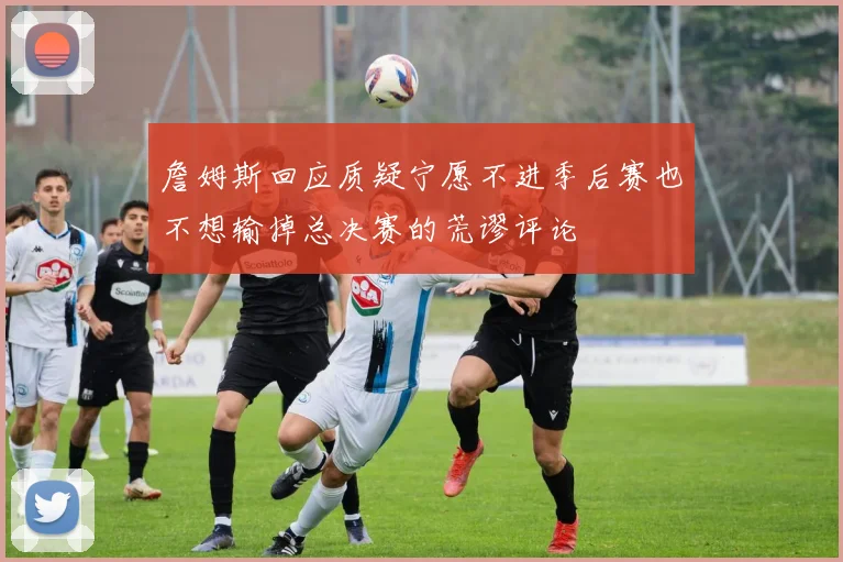 詹姆斯回应质疑宁愿不进季后赛也不想输掉总决赛的荒谬评论