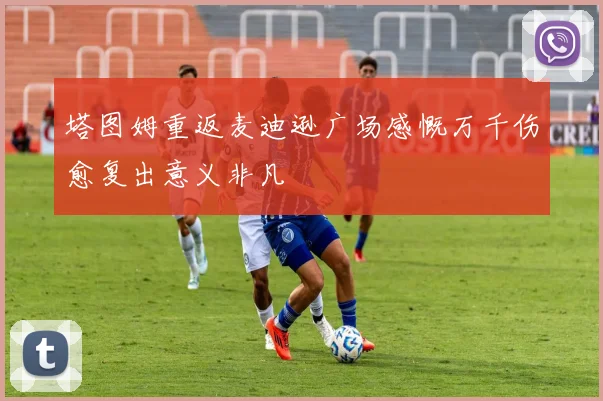塔图姆重返麦迪逊广场感慨万千伤愈复出意义非凡