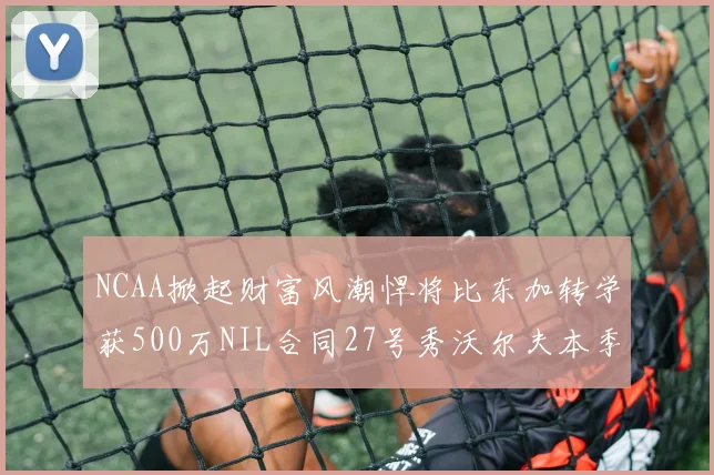 NCAA掀起财富风潮悍将比东加转学获500万NIL合同27号秀沃尔夫本季收入280万