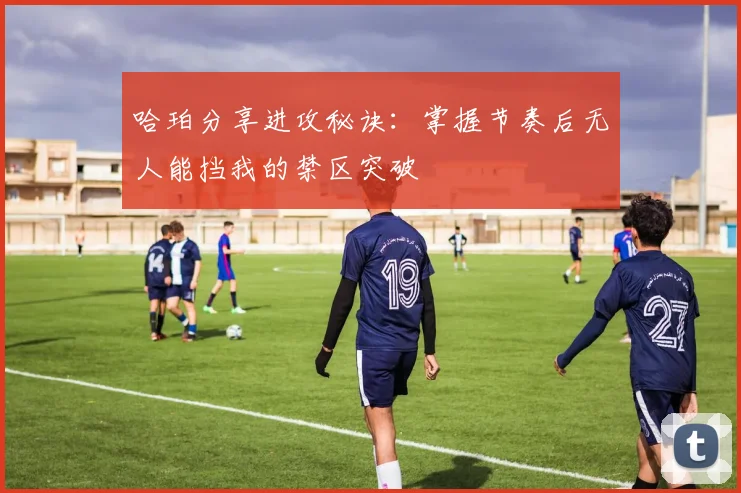 哈珀分享进攻秘诀：掌握节奏后无人能挡我的禁区突破