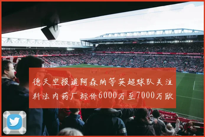 德天空报道阿森纳等英超球队关注科法内药厂标价6000万至7000万欧元