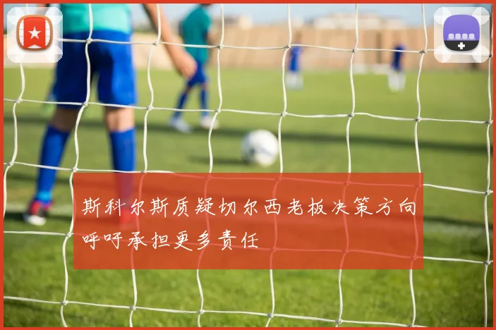 斯科尔斯质疑切尔西老板决策方向呼吁承担更多责任
