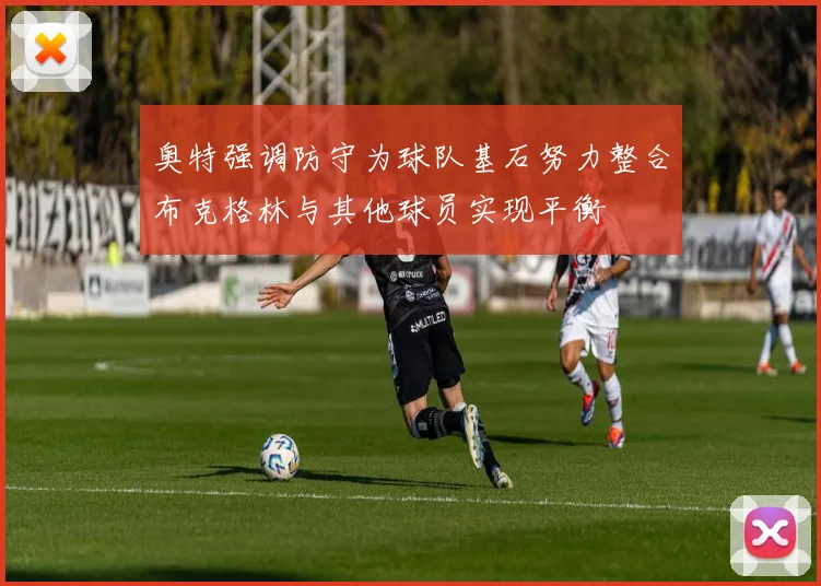 奥特强调防守为球队基石努力整合布克格林与其他球员实现平衡