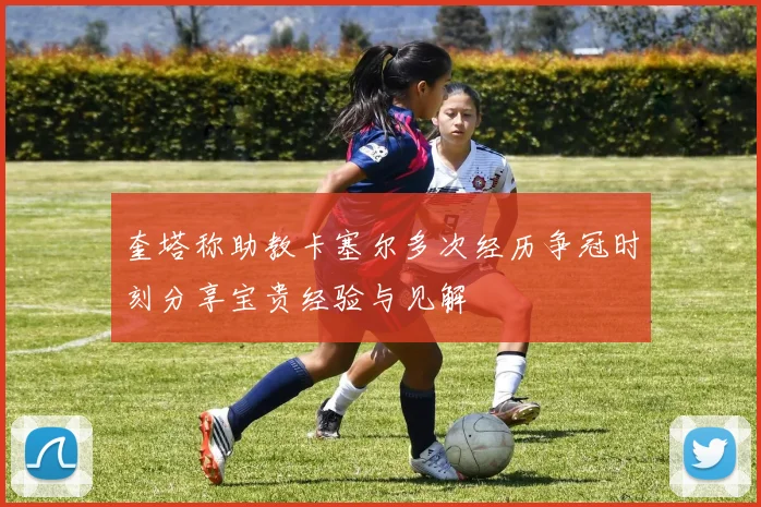 奎塔称助教卡塞尔多次经历争冠时刻分享宝贵经验与见解