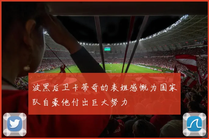 波黑后卫卡蒂奇的表姐感慨为国家队自豪他付出巨大努力