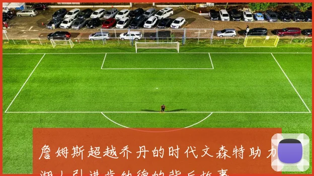 詹姆斯超越乔丹的时代文森特助力湖人引进肯纳德的背后故事