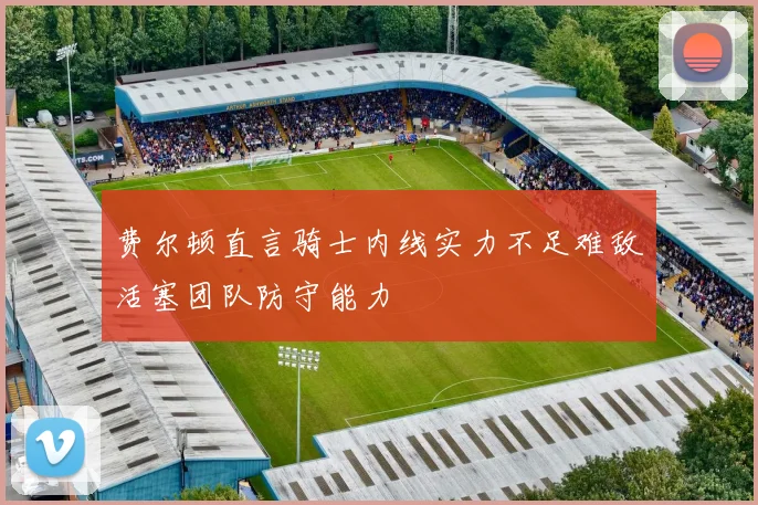 费尔顿直言骑士内线实力不足难敌活塞团队防守能力