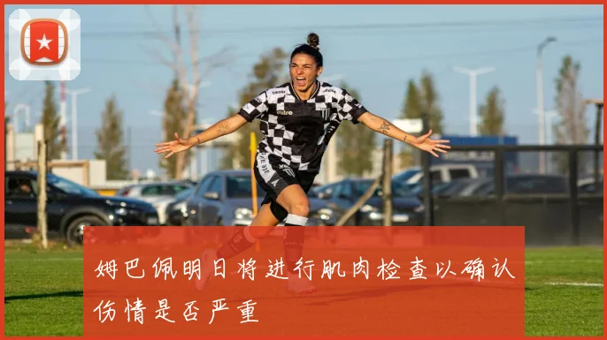 姆巴佩明日将进行肌肉检查以确认伤情是否严重
