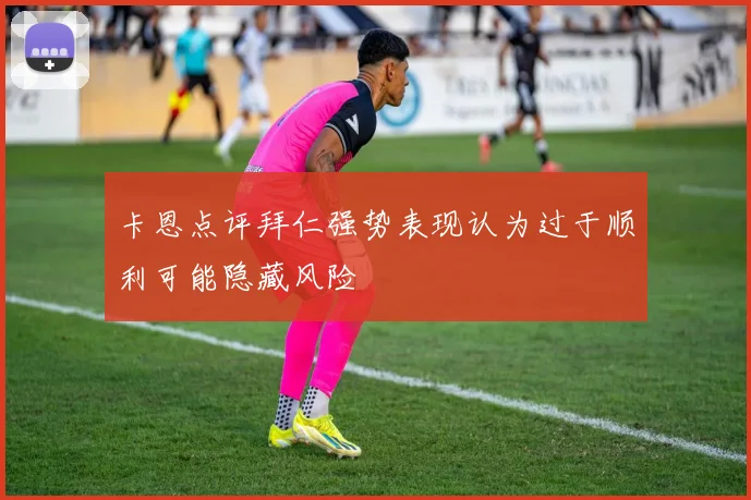卡恩点评拜仁强势表现认为过于顺利可能隐藏风险