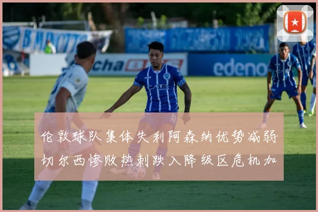 伦敦球队集体失利阿森纳优势减弱切尔西惨败热刺跌入降级区危机加剧