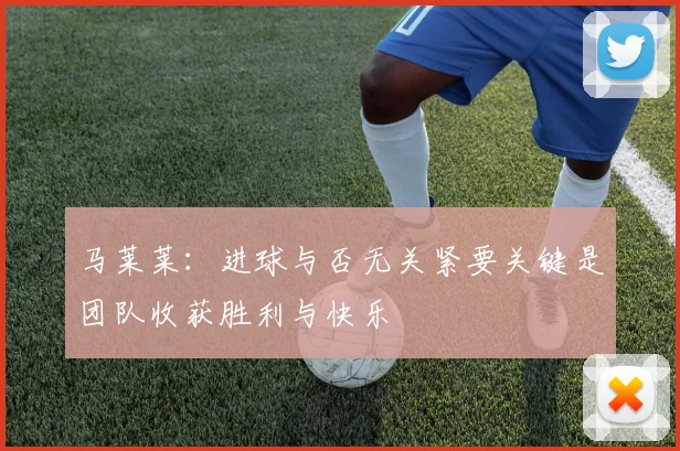马莱莱：进球与否无关紧要关键是团队收获胜利与快乐