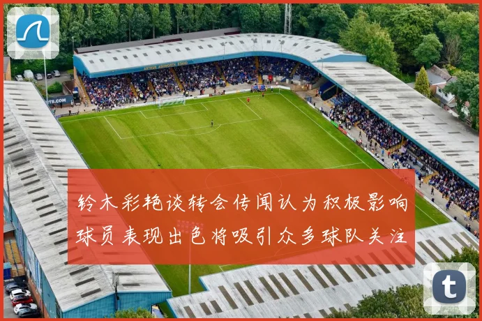 铃木彩艳谈转会传闻认为积极影响球员表现出色将吸引众多球队关注