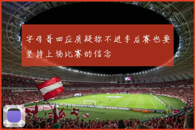 字母哥回应质疑称不进季后赛也要坚持上场比赛的信念