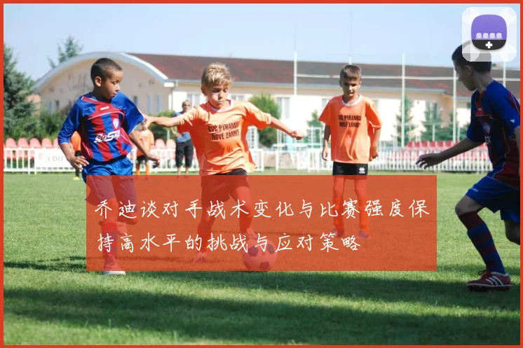 乔迪谈对手战术变化与比赛强度保持高水平的挑战与应对策略